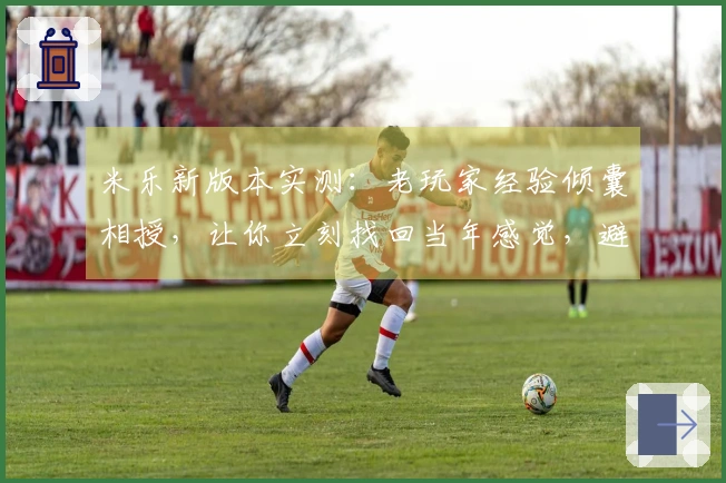 米乐新版本实测：老玩家经验倾囊相授，让你立刻找回当年感觉，避坑指南同期放出