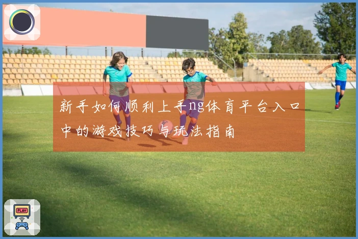 新手如何顺利上手ng体育平台入口中的游戏技巧与玩法指南