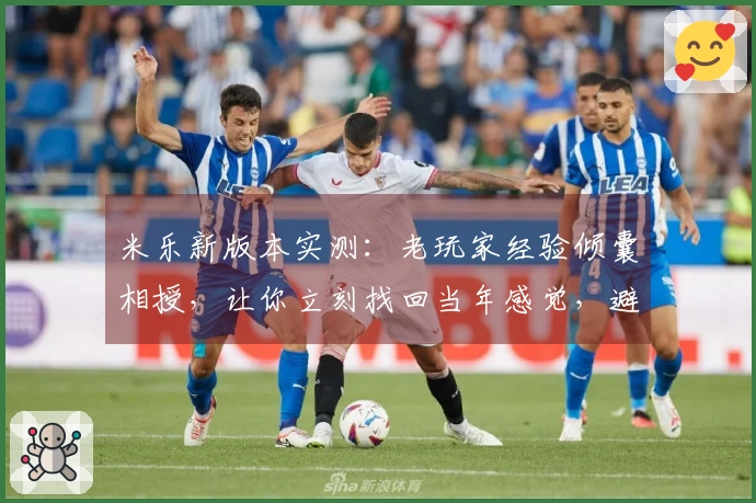 米乐新版本实测:老玩家经验倾囊相授,让你立刻找回当年感觉,避坑指南同期放出