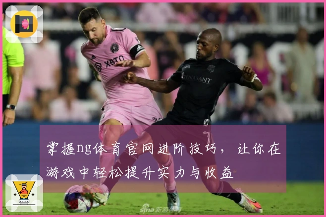 掌握ng体育官网进阶技巧，让你在游戏中轻松提升实力与收益