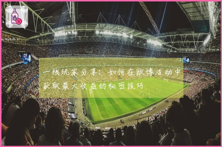 一线玩家分享：如何在欧博活动中获取最大收益的秘密技巧