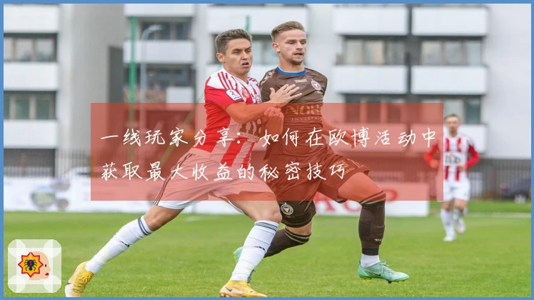 一线玩家分享：如何在欧博活动中获取最大收益的秘密技巧