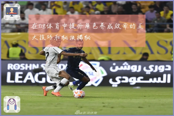 在ng体育中提升角色养成效率的五大技巧和秘诀揭秘